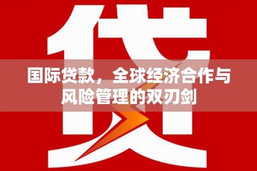 五家渠国际贷款，全球经济合作与风险管理的双刃剑