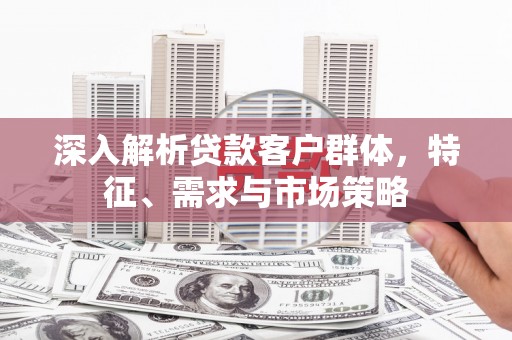五家渠深入解析贷款客户群体，特征、需求与市场策略