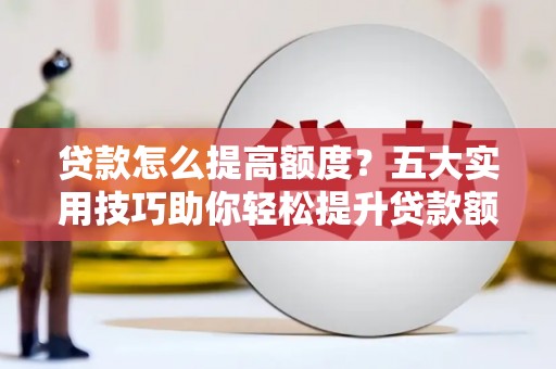 五家渠贷款怎么提高额度？五大实用技巧助你轻松提升贷款额度