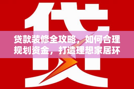 五家渠贷款装修全攻略，如何合理规划资金，打造理想家居环境