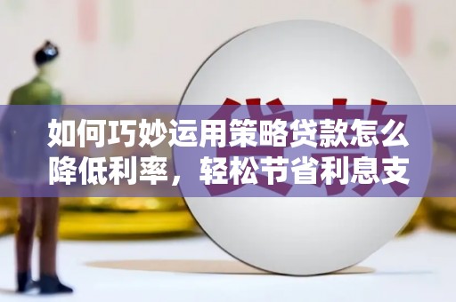 五家渠如何巧妙运用策略贷款怎么降低利率，轻松节省利息支出