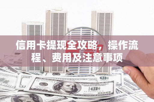 五家渠信用卡提现全攻略，操作流程、费用及注意事项