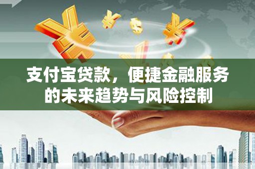 五家渠支付宝贷款，便捷金融服务的未来趋势与风险控制