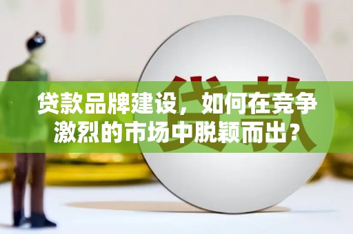 五家渠贷款品牌建设，如何在竞争激烈的市场中脱颖而出？