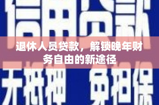 五家渠退休人员贷款，解锁晚年财务自由的新途径