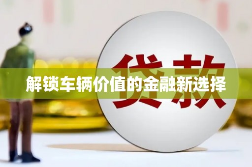 五家渠解锁车辆价值的金融新选择