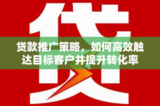 五家渠贷款推广策略，如何高效触达目标客户并提升转化率