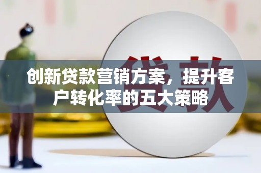五家渠创新贷款营销方案，提升客户转化率的五大策略