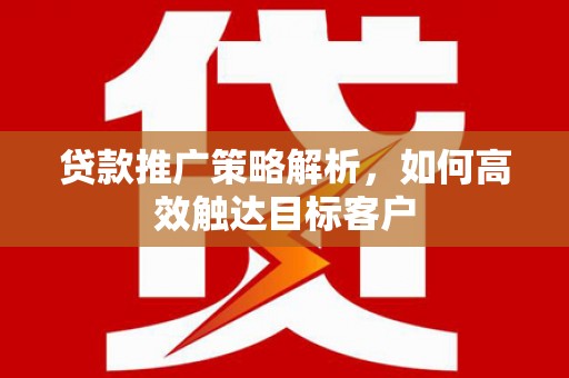 五家渠贷款推广策略解析，如何高效触达目标客户