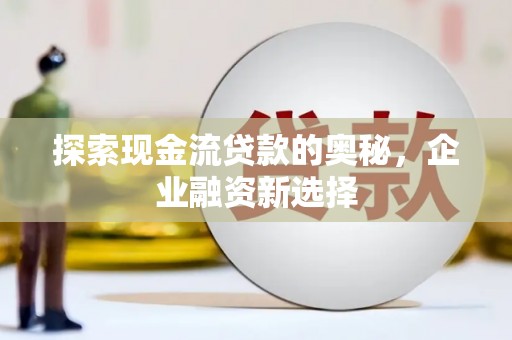 五家渠探索现金流贷款的奥秘，企业融资新选择