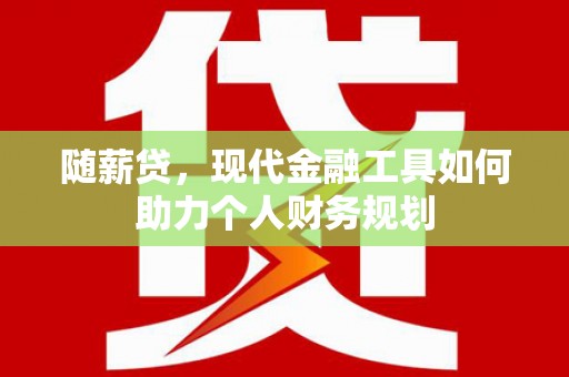 五家渠随薪贷，现代金融工具如何助力个人财务规划