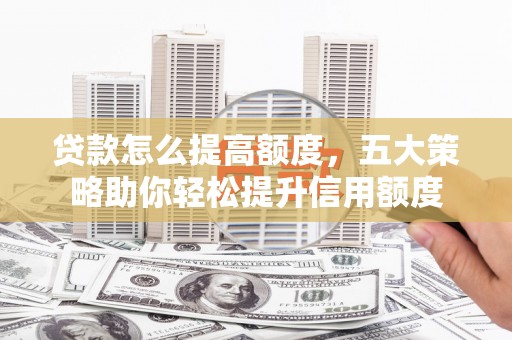 五家渠贷款怎么提高额度，五大策略助你轻松提升信用额度
