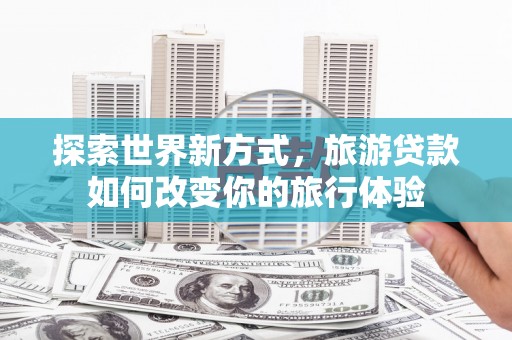 五家渠探索世界新方式，旅游贷款如何改变你的旅行体验