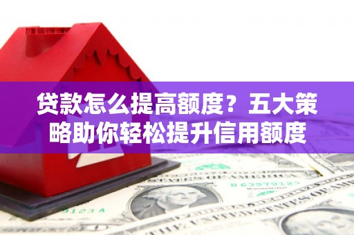 五家渠贷款怎么提高额度？五大策略助你轻松提升信用额度