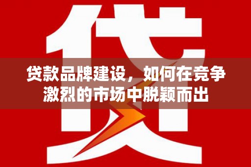 五家渠贷款品牌建设，如何在竞争激烈的市场中脱颖而出