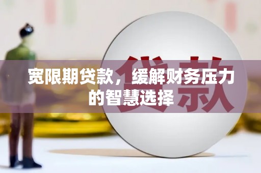 五家渠宽限期贷款，缓解财务压力的智慧选择