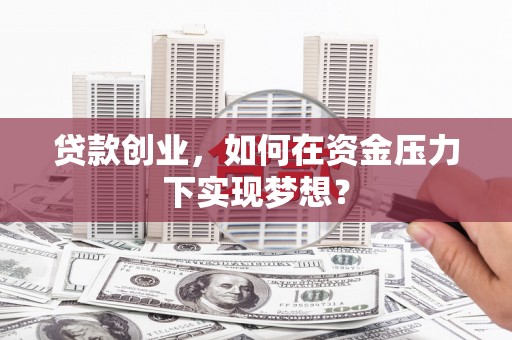 五家渠贷款创业，如何在资金压力下实现梦想？