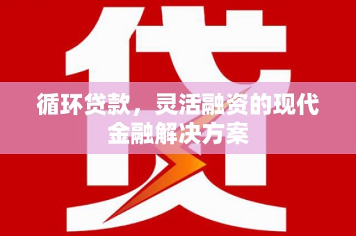 五家渠循环贷款，灵活融资的现代金融解决方案
