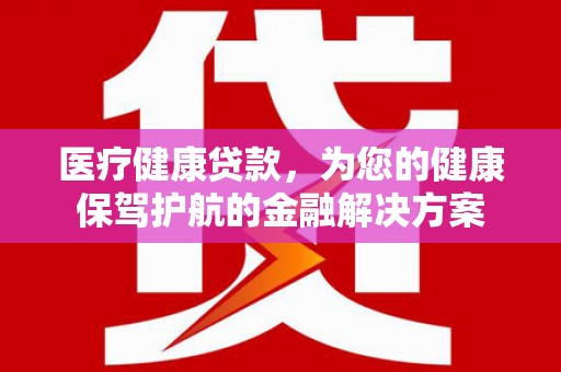 五家渠医疗健康贷款，为您的健康保驾护航的金融解决方案