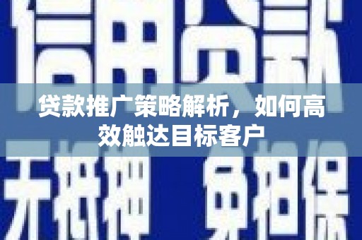 五家渠贷款推广策略解析，如何高效触达目标客户