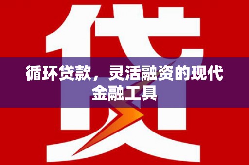 五家渠循环贷款，灵活融资的现代金融工具