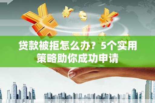 五家渠贷款被拒怎么办？5个实用策略助你成功申请