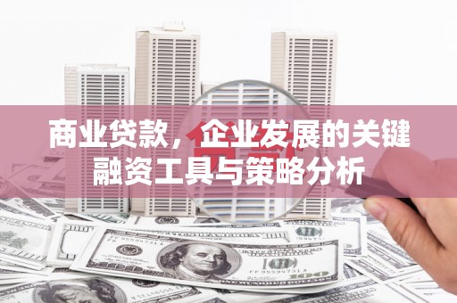 五家渠商业贷款，企业发展的关键融资工具与策略分析
