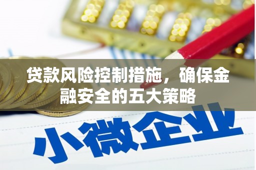 五家渠贷款风险控制措施，确保金融安全的五大策略