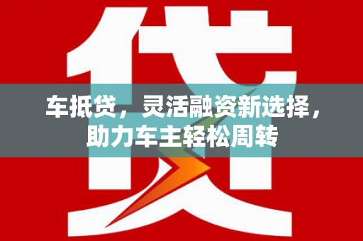 五家渠车抵贷，灵活融资新选择，助力车主轻松周转