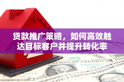 五家渠贷款推广策略，如何高效触达目标客户并提升转化率