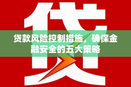 五家渠贷款风险控制措施，确保金融安全的五大策略