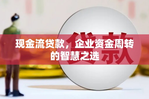 五家渠现金流贷款，企业资金周转的智慧之选