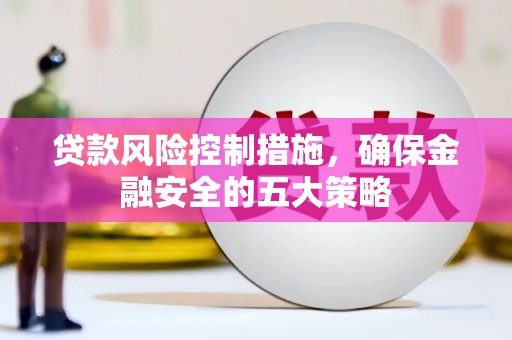 五家渠贷款风险控制措施，确保金融安全的五大策略