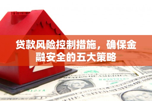 五家渠贷款风险控制措施，确保金融安全的五大策略