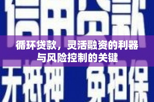 五家渠循环贷款，灵活融资的利器与风险控制的关键
