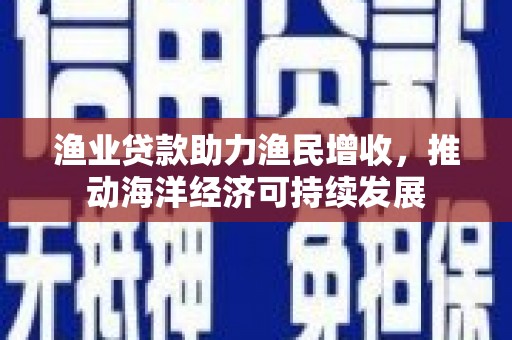 五家渠渔业贷款助力渔民增收，推动海洋经济可持续发展