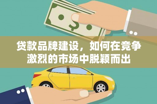五家渠贷款品牌建设，如何在竞争激烈的市场中脱颖而出