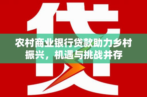 五家渠农村商业银行贷款助力乡村振兴，机遇与挑战并存