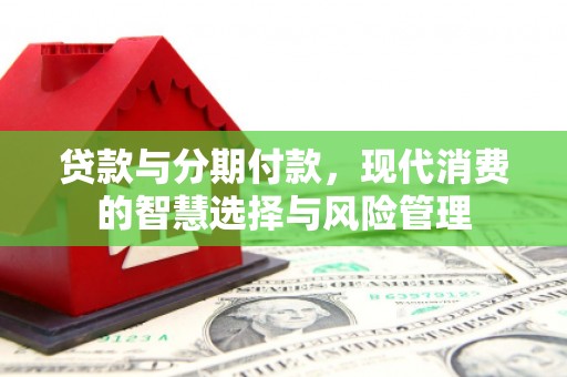 五家渠贷款与分期付款，现代消费的智慧选择与风险管理
