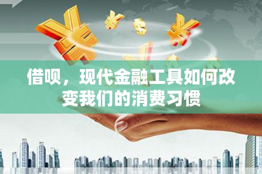 五家渠借呗，现代金融工具如何改变我们的消费习惯
