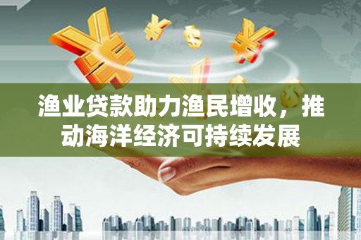 五家渠渔业贷款助力渔民增收，推动海洋经济可持续发展