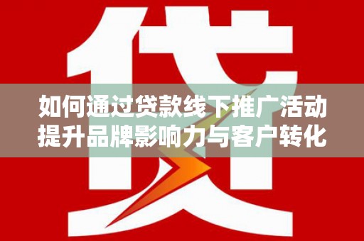 五家渠如何通过贷款线下推广活动提升品牌影响力与客户转化率