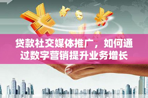 五家渠贷款社交媒体推广，如何通过数字营销提升业务增长