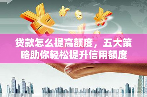 五家渠贷款怎么提高额度，五大策略助你轻松提升信用额度