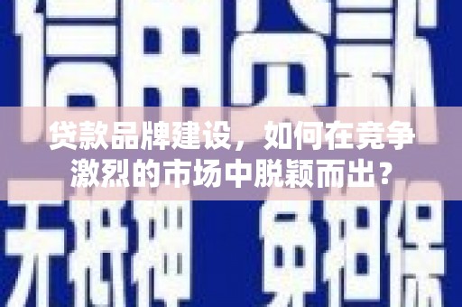 五家渠贷款品牌建设，如何在竞争激烈的市场中脱颖而出？