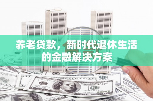 五家渠养老贷款，新时代退休生活的金融解决方案