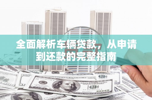 五家渠全面解析车辆贷款，从申请到还款的完整指南