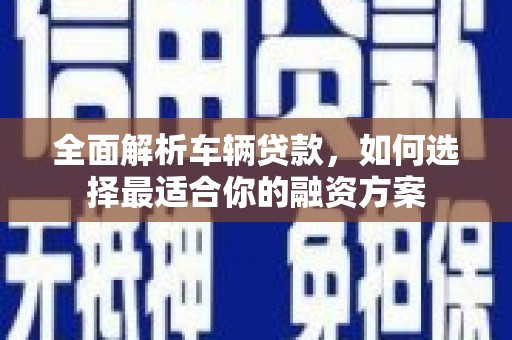 五家渠全面解析车辆贷款，如何选择最适合你的融资方案