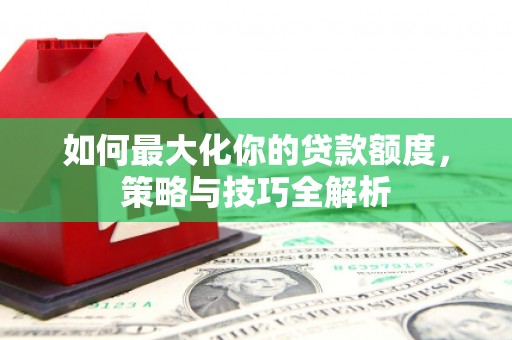 五家渠如何最大化你的贷款额度，策略与技巧全解析