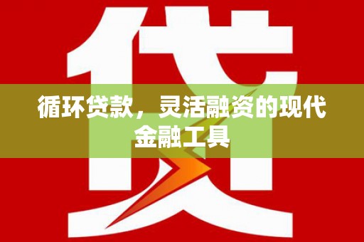 五家渠循环贷款，灵活融资的现代金融工具